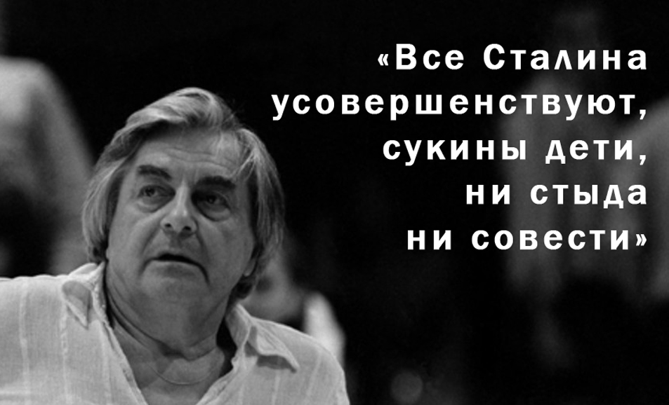 Юрий Любимов: «Все Сталина усовершенствуют, сукины дети, ни стыда ни совести»